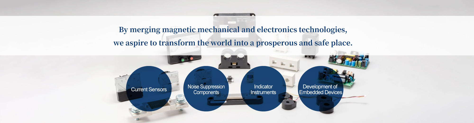 By merging magnetic mechanical and electronics technologies, we aspire to transform the world into a prosperous and safe place.